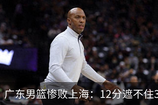广东男篮惨败上海：12分遮不住31分溃败，外教该担责，外援该换了