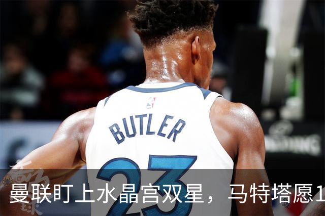 曼联盯上水晶宫双星，马特塔愿1月投奔老特拉福德